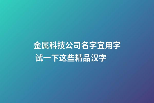 金属科技公司名字宜用字 试一下这些精品汉字-第1张-公司起名-玄机派